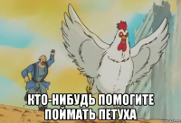  кто-нибудь помогите поймать петуха