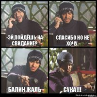 -ЭЙ,ПОЙДЁШЬ НА СВИДАНИЕ? СПАСИБО НО НЕ ХОЧУ. БАЛИН,ЖАЛЬ СУКА!!!