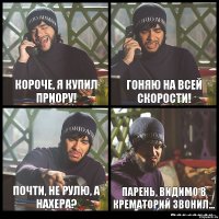 Короче, я купил приору! Гоняю на всей скорости! Почти, не рулю, а нахера? Парень, видимо в крематорий звонил...