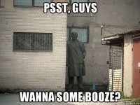 psst, guys wanna some booze?