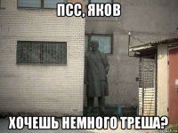 псс, яков хочешь немного треша?