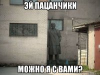 эй пацанчики можно я с вами?