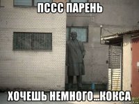 пссс парень хочешь немного...кокса