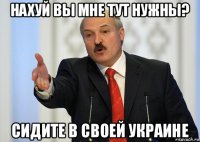 нахуй вы мне тут нужны? сидите в своей украине