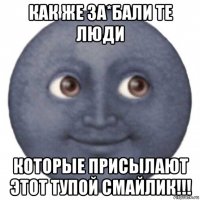 как же за*бали те люди которые присылают этот тупой смайлик!!!