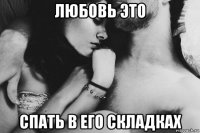 любовь это спать в его складках