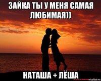 зайка ты у меня самая любимая)) наташа + лёша