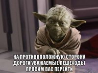  на противоположную сторону дороги уважаемые пешеходы просим вас перейти