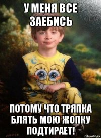 у меня все заебись потому что тряпка блять мою жопку подтирает!