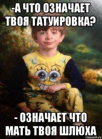 -а что означает твоя татуировка? - означает что мать твоя шлюха