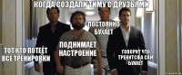 когда создали тиму с друзьями Тот кто потеет все тренировки поднимает настроение постоянно бухает говорит что тренится а сам бухает