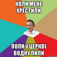 коли мене хрестили попи у церкві водку пили