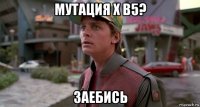 мутация х в5? заебись