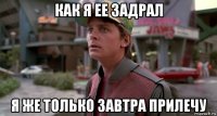 как я ее задрал я же только завтра прилечу