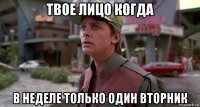 твое лицо когда в неделе только один вторник