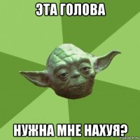 эта голова нужна мне нахуя?