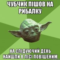 чубчик пішов на рибалку на слідуючий день найшли в лісі повішеним