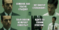 Семенов, как тебе не стыдно! Тебя совсем не мучает совесть?! Нет Виктор Степанович... Идите со своим ответом...