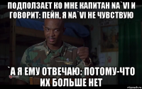 подползает ко мне капитан na`vi и говорит: пейн, я na`vi не чувствую `а я ему отвечаю: потому-что их больше нет