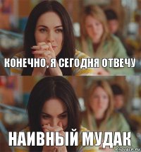 конечно, я сегодня отвечу наивный мудак