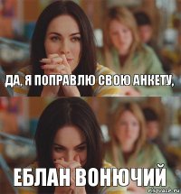 да, я поправлю свою анкету, еблан вонючий