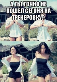 а ты точно не пошёл сегоня на тренеровку? 