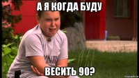 а я когда буду весить 90?