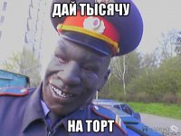 дай тысячу на торт