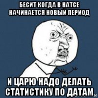 бесит когда в натсе начинается новый период и царю надо делать статистику по датам