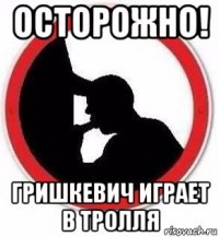 осторожно! гришкевич играет в тролля