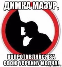 димка мазур, копротивляйся за свою усраину молча!