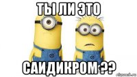 ты ли это саидикром ??