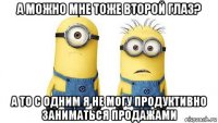 а можно мне тоже второй глаз? а то с одним я не могу продуктивно заниматься продажами