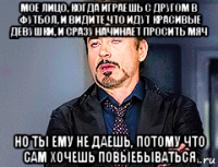 мое лицо, когда играешь с другом в футбол, и видите что идут красивые девушки, и сразу начинает просить мяч но ты ему не даешь, потому что сам хочешь повыебываться