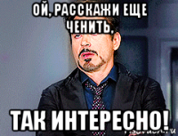 ой, расскажи еще ченить, так интересно!
