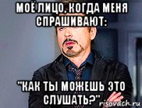 моё лицо, когда меня спрашивают: "как ты можешь это слушать?"