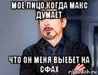 мое лицо,когда макс думает что он меня выебет на сфах