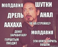 МОЛДАВИЯ ШУТКИ ААХАХА ГОРБАТЫЙ ПИЗДИТ молдавия Че на стройке? денег заработал? Эти опять курить пошли дрель анал