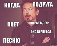 когда подруга поет песню она вернется. 100 раз в день    