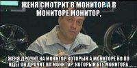 женя смотрит в монитор а в мониторе монитор, женя.дрочит на монитор который а мониторе но по идее он дрочит на монитор. который вге монитора