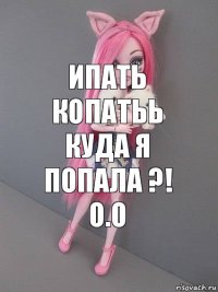 Ипать копатьь куда я попала ?! О.О