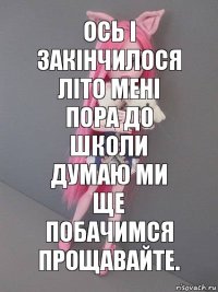 ось і закінчилося літо мені пора до школи думаю ми ще побачимся прощавайте.