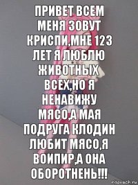 Привет всем меня зовут Криспи,мне 123 лет я люблю животных всех,но я ненавижу мясо,а мая подруга Клодин любит мясо,я воипир,а она оборотнень!!!