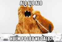 alo alo alo huem po lbu ne dalo?