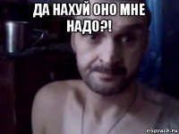 да нахуй оно мне надо?! 