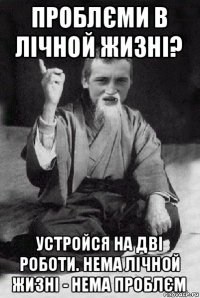 проблєми в лічной жизні? устройся на дві роботи. нема лічной жизні - нема проблєм