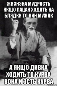 жизнэна мудристь якщо пацан ходить на блядки то вин мужик а якщо дивка ходить то курва вона и эсть курва