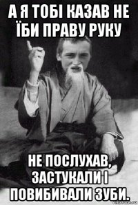 а я тобі казав не їби праву руку не послухав, застукали і повибивали зуби.