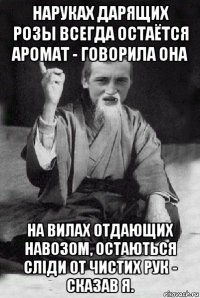 наруках дарящих розы всегда остаётся аромат - говорила она на вилах отдающих навозом, остаються слiди от чистих рук - сказав я.