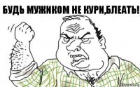 Будь мужиком не кури,блеать!